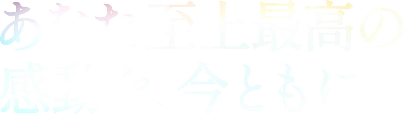 あなた史上最高の感動を、今ともに